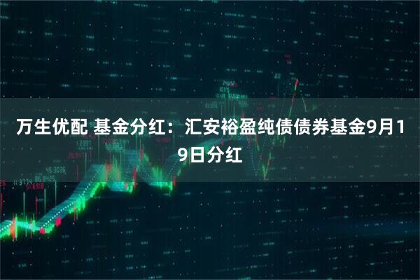 万生优配 基金分红：汇安裕盈纯债债券基金9月19日分红