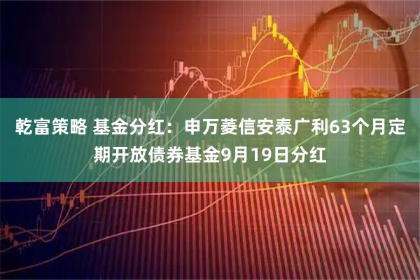 乾富策略 基金分红：申万菱信安泰广利63个月定期开放债券基金9月19日分红