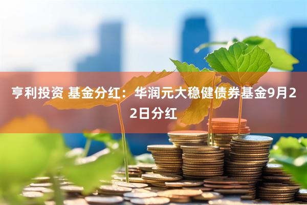 亨利投资 基金分红：华润元大稳健债券基金9月22日分红