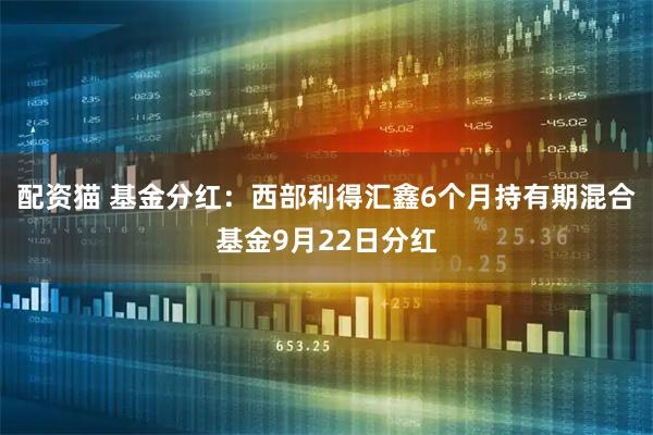 配资猫 基金分红：西部利得汇鑫6个月持有期混合基金9月22日分红