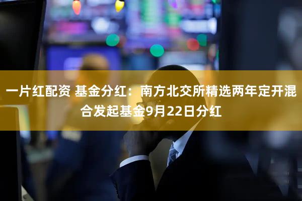 一片红配资 基金分红：南方北交所精选两年定开混合发起基金9月22日分红