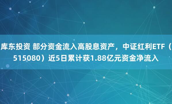 库东投资 部分资金流入高股息资产，中证红利ETF（515080）近5日累计获1.88亿元资金净流入