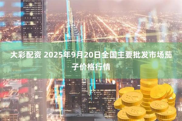大彩配资 2025年9月20日全国主要批发市场茄子价格行情