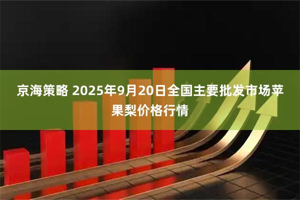 京海策略 2025年9月20日全国主要批发市场苹果梨价格行情