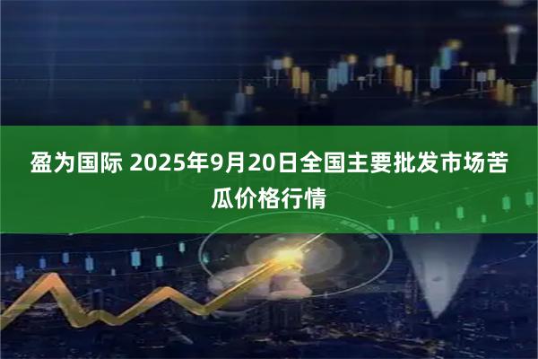 盈为国际 2025年9月20日全国主要批发市场苦瓜价格行情