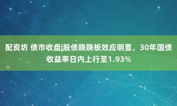 配资坊 债市收盘|股债跷跷板效应明显，30年国债收益率日内上行至1.93%