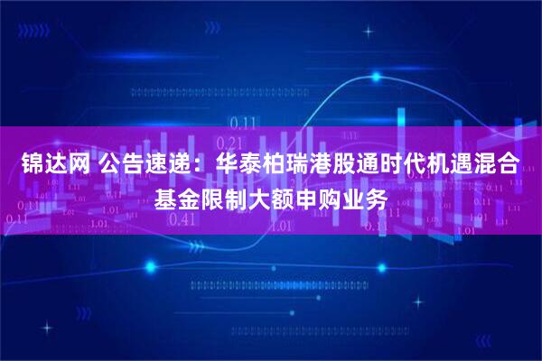 锦达网 公告速递：华泰柏瑞港股通时代机遇混合基金限制大额申购业务