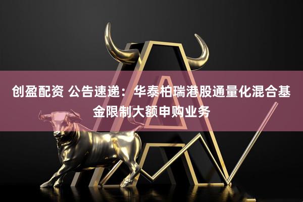 创盈配资 公告速递：华泰柏瑞港股通量化混合基金限制大额申购业务