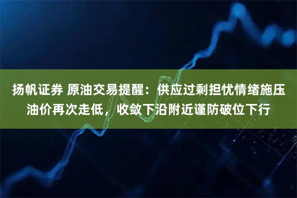 扬帆证券 原油交易提醒：供应过剩担忧情绪施压油价再次走低，收敛下沿附近谨防破位下行