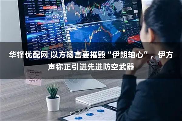 华锋优配网 以方扬言要摧毁“伊朗轴心”，伊方声称正引进先进防空武器