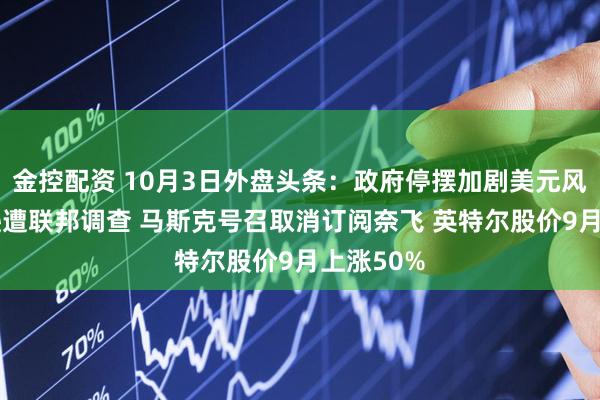 金控配资 10月3日外盘头条：政府停摆加剧美元风险 亚马逊遭联邦调查 马斯克号召取消订阅奈飞 英特尔股价9月上涨50%