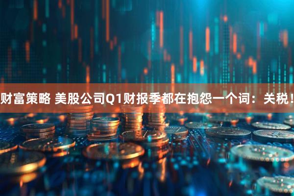财富策略 美股公司Q1财报季都在抱怨一个词：关税！