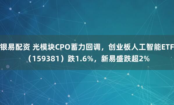 银易配资 光模块CPO蓄力回调，创业板人工智能ETF（159381）跌1.6%，新易盛跌超2%