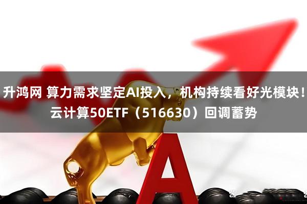 升鸿网 算力需求坚定AI投入，机构持续看好光模块！云计算50ETF（516630）回调蓄势