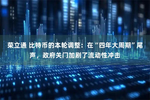 荣立通 比特币的本轮调整：在“四年大周期”尾声，政府关门加剧了流动性冲击