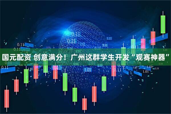 国元配资 创意满分！广州这群学生开发“观赛神器”