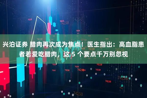兴泊证券 腊肉再次成为焦点！医生指出：高血脂患者若爱吃腊肉，这 5 个要点千万别忽视