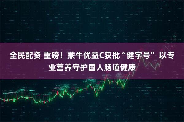 全民配资 重磅！蒙牛优益C获批“健字号” 以专业营养守护国人肠道健康