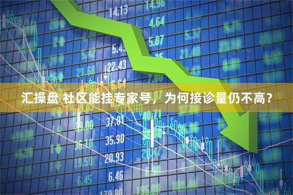 汇操盘 社区能挂专家号，为何接诊量仍不高？