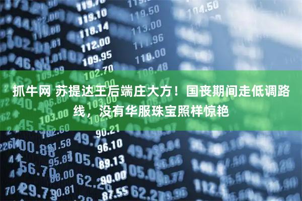 抓牛网 苏提达王后端庄大方！国丧期间走低调路线，没有华服珠宝照样惊艳