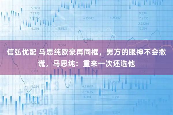 信弘优配 马思纯欧豪再同框，男方的眼神不会撒谎，马思纯：重来一次还选他