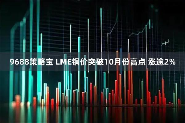 9688策略宝 LME铜价突破10月份高点 涨逾2%