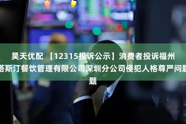 昊天优配 【12315投诉公示】消费者投诉福州塔斯汀餐饮管理有限公司深圳分公司侵犯人格尊严问题