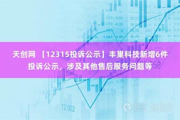 天创网 【12315投诉公示】丰巢科技新增6件投诉公示，涉及其他售后服务问题等