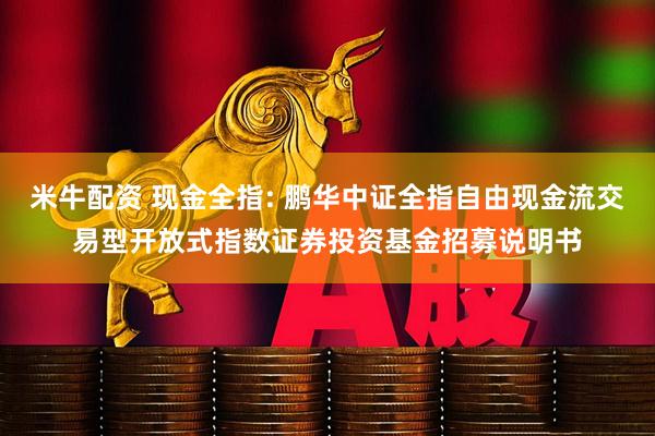 米牛配资 现金全指: 鹏华中证全指自由现金流交易型开放式指数证券投资基金招募说明书