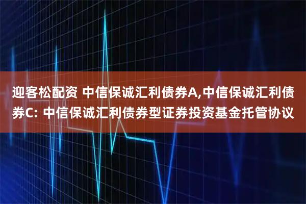 迎客松配资 中信保诚汇利债券A,中信保诚汇利债券C: 中信保诚汇利债券型证券投资基金托管协议