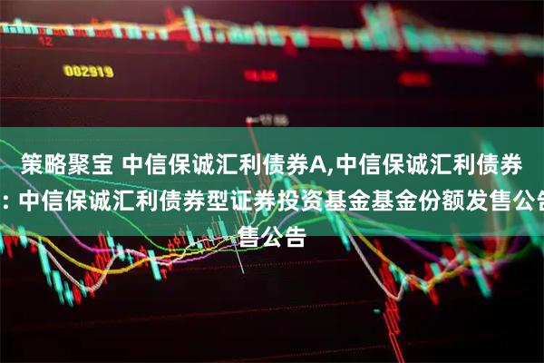 策略聚宝 中信保诚汇利债券A,中信保诚汇利债券C: 中信保诚汇利债券型证券投资基金基金份额发售公告