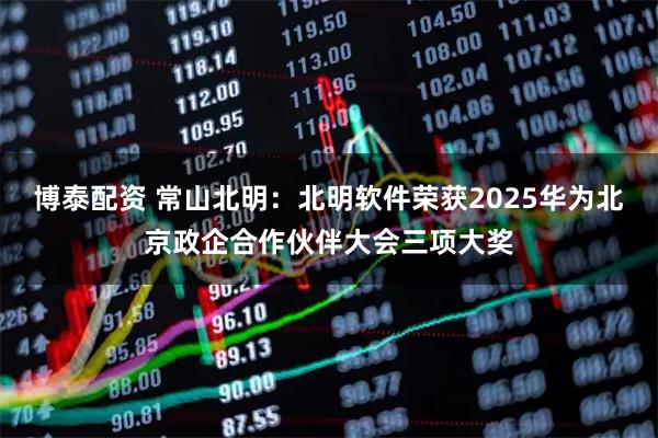博泰配资 常山北明：北明软件荣获2025华为北京政企合作伙伴大会三项大奖