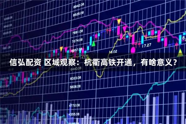 信弘配资 区域观察：杭衢高铁开通，有啥意义？