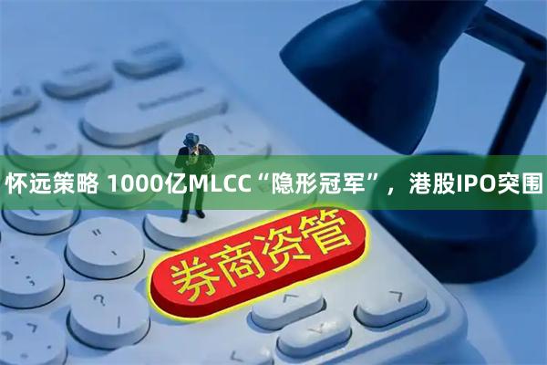 怀远策略 1000亿MLCC“隐形冠军”，港股IPO突围