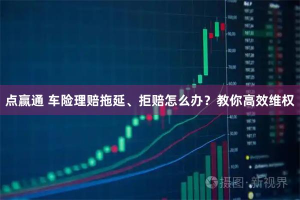点赢通 车险理赔拖延、拒赔怎么办？教你高效维权