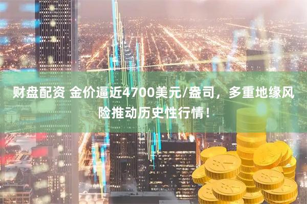 财盘配资 金价逼近4700美元/盎司，多重地缘风险推动历史性行情！