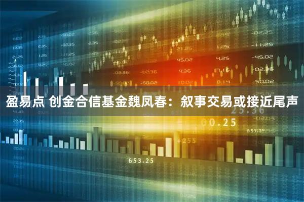 盈易点 创金合信基金魏凤春：叙事交易或接近尾声