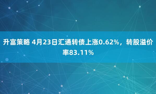 升富策略 4月23日汇通转债上涨0.62%，转股溢价率83.11%