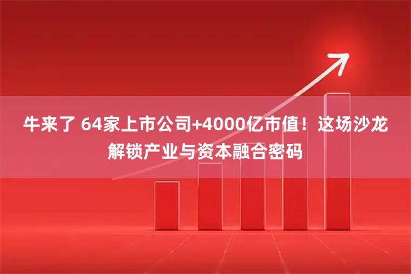 牛来了 64家上市公司+4000亿市值！这场沙龙解锁产业与资本融合密码