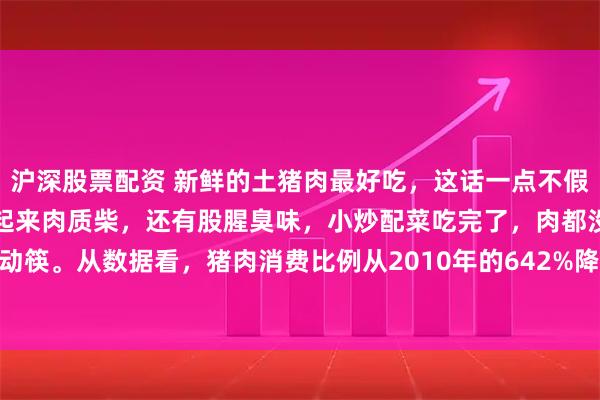 沪深股票配资 新鲜的土猪肉最好吃，这话一点不假。现在市场上很多猪肉吃起来肉质柴，还有股腥臭味，小炒配菜吃完了，肉都没人动筷。从数据看，猪肉消费比例从2010年的642%降至2023年的579%，2024年1
