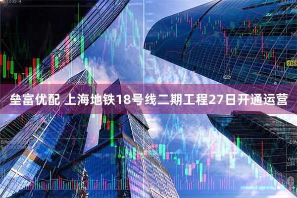 垒富优配 上海地铁18号线二期工程27日开通运营