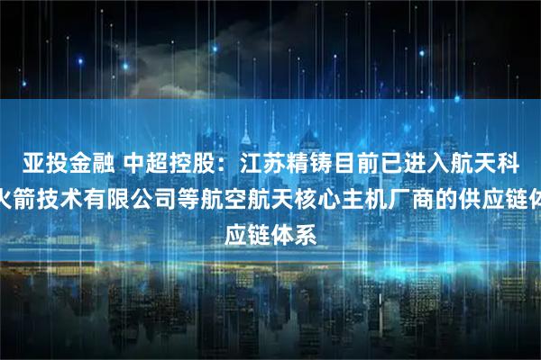 亚投金融 中超控股：江苏精铸目前已进入航天科工火箭技术有限公司等航空航天核心主机厂商的供应链体系