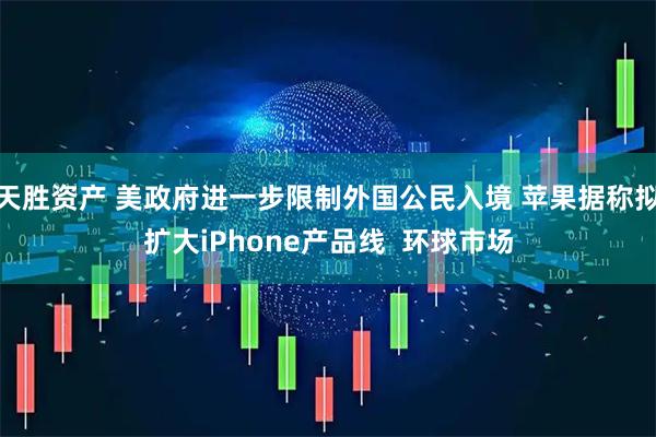 天胜资产 美政府进一步限制外国公民入境 苹果据称拟扩大iPhone产品线  环球市场