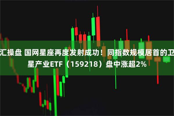 汇操盘 国网星座再度发射成功！同指数规模居首的卫星产业ETF（159218）盘中涨超2%