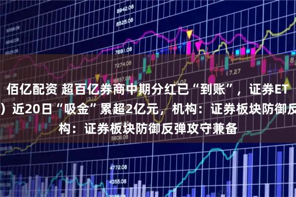佰亿配资 超百亿券商中期分红已“到账”，证券ETF（159841）近20日“吸金”累超2亿元，机构：证券板块防御反弹攻守兼备