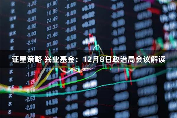 证星策略 兴业基金：12月8日政治局会议解读