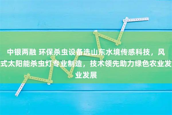 中银两融 环保杀虫设备选山东水境传感科技，风吸式太阳能杀虫灯专业制造，技术领先助力绿色农业发展