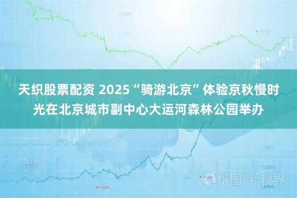 天织股票配资 2025“骑游北京”体验京秋慢时光在北京城市副中心大运河森林公园举办
