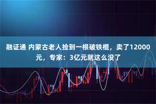 融证通 内蒙古老人捡到一根破铁棍，卖了12000元，专家：3亿元就这么没了