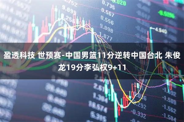 盈透科技 世预赛-中国男篮11分逆转中国台北 朱俊龙19分李弘权9+11